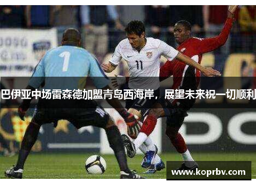 巴伊亚中场雷森德加盟青岛西海岸，展望未来祝一切顺利